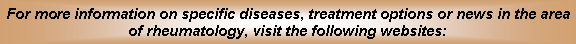 Text Box: For more information on specific diseases, treatment options or news in the area of rheumatology, visit the following websites: