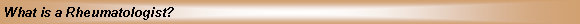 Text Box: What is a Rheumatologist?