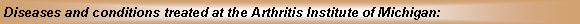 Text Box: Diseases and conditions treated at the Arthritis Institute of Michigan: